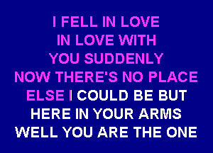 I FELL IN LOVE
IN LOVE WITH
YOU SUDDENLY
NOW THERE'S N0 PLACE
ELSE I COULD BE BUT
HERE IN YOUR ARMS
WELL YOU ARE THE ONE