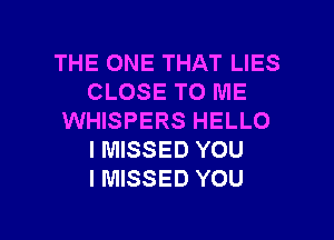 THE ONE THAT LIES
CLOSE TO ME
WHISPERS HELLO
I MISSED YOU
IMISSED YOU

g