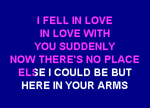 I FELL IN LOVE
IN LOVE WITH
YOU SUDDENLY
NOW THERE'S N0 PLACE
ELSE I COULD BE BUT
HERE IN YOUR ARMS