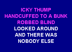 ICKY THUMP
HANDCUFFED TO A BUNK
ROBBED BLIND
LOOKED AROUND
AND THERE WAS
NOBODY ELSE