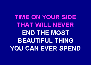 TIME ON YOUR SIDE
THAT WILL NEVER
END THE MOST
BEAUTIFUL THING
YOU CAN EVER SPEND

g