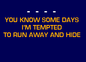 YOU KNOW SOME DAYS
I'M TEMPTED
TO RUN AWAY AND HIDE