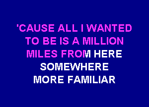 'CAUSE ALL I WANTED
TO BE IS A MILLION
MILES FROM HERE

SOMEWHERE
MORE FAMILIAR