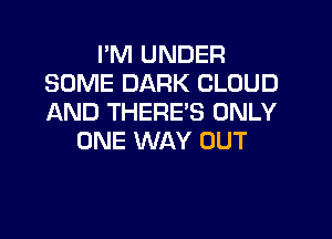 I'M UNDER
SOME DARK CLOUD
AND THERE'S ONLY

ONE WAY OUT