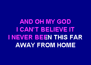 AND OH MY GOD
I CANT BELIEVE IT
I NEVER BEEN THIS FAR
AWAY FROM HOME