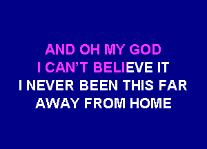 AND OH MY GOD
I CANT BELIEVE IT
I NEVER BEEN THIS FAR
AWAY FROM HOME