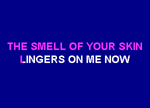 THE SMELL OF YOUR SKIN

LINGERS ON ME NOW