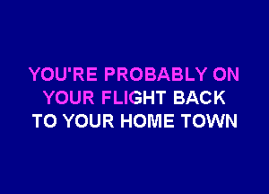 YOU'RE PROBABLY ON

YOUR FLIGHT BACK
TO YOUR HOME TOWN