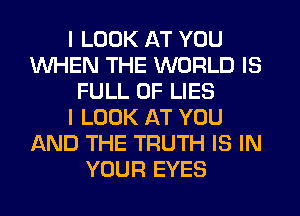 I LOOK AT YOU
WHEN THE WORLD IS
FULL OF LIES
I LOOK AT YOU
AND THE TRUTH IS IN
YOUR EYES