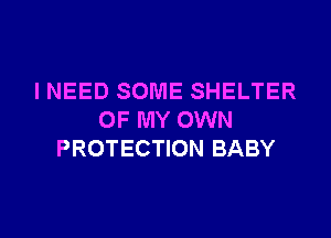 I NEED SOME SHELTER
OF MY OWN
PROTECTION BABY