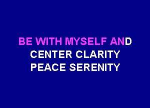 BE WITH MYSELF AND

CENTER CLARITY
PEACE SERENITY