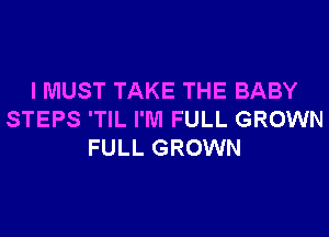 I MUST TAKE THE BABY
STEPS 'TIL I'M FULL GROWN
FULL GROWN