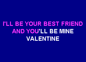 I'LL BE YOUR BEST FRIEND
AND YOU'LL BE MINE
VALENTINE
