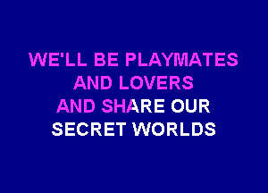 WE'LL BE PLAYMATES
AND LOVERS

AND SHARE OUR
SECRET WORLDS