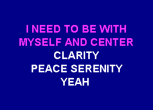 INEED TO BE WITH
MYSELF AND CENTER
CLARITY
PEACE SERENITY
YEAH