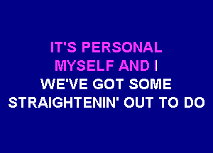 IT'S PERSONAL
MYSELF AND I

WE'VE GOT SOME
STRAIGHTENIN' OUT TO DO