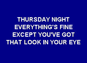 THURSDAY NIGHT
EVERYTHING'S FINE
EXCEPT YOU'VE GOT
THAT LOOK IN YOUR EYE