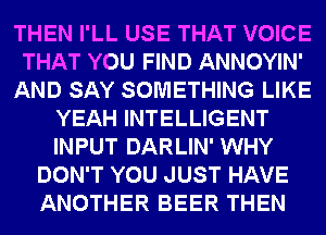 THEN I'LL USE THAT VOICE
THAT YOU FIND ANNOYIN'
AND SAY SOMETHING LIKE
YEAH INTELLIGENT
INPUT DARLIN' WHY
DON'T YOU JUST HAVE
ANOTHER BEER THEN