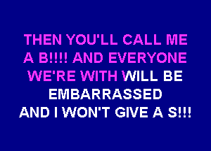 THEN YOU'LL CALL ME
A B!!!! AND EVERYONE
WE'RE WITH WILL BE
EMBARRASSED
AND I WON'T GIVE A S!!!