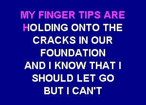 MY FINGER TIPS ARE
HOLDING ONTO THE
CRACKS IN OUR
FOUNDATION
AND I KNOW THAT I
SHOULD LET GO
BUT I CAN'T