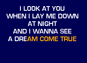 I LOOK AT YOU
INHEN I LAY ME DOWN
AT NIGHT
AND I WANNA SEE
A DREAM COME TRUE