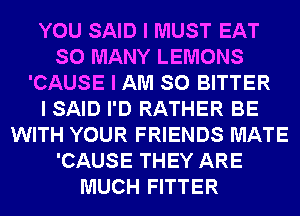 YOU SAID I MUST EAT
SO MANY LEMONS
'CAUSE I AM SO BITTER
I SAID I'D RATHER BE
WITH YOUR FRIENDS MATE
'CAUSE THEY ARE
MUCH FITTER