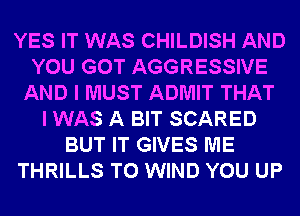 YES IT WAS CHILDISH AND
YOU GOT AGGRESSIVE
AND I MUST ADMIT THAT
I WAS A BIT SCARED
BUT IT GIVES ME
THRILLS T0 WIND YOU UP