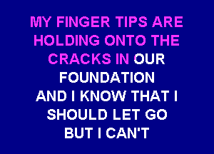 MY FINGER TIPS ARE
HOLDING ONTO THE
CRACKS IN OUR
FOUNDATION
AND I KNOW THAT I
SHOULD LET GO
BUT I CAN'T