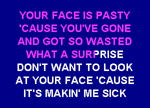 YOUR FACE IS PASTY
'CAUSE YOU'VE GONE
AND GOT SO WASTED
WHAT A SURPRISE
DON'T WANT TO LOOK
AT YOUR FACE 'CAUSE
IT'S MAKIN' ME SICK