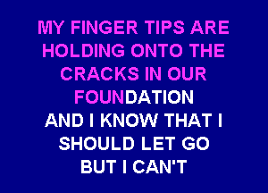 MY FINGER TIPS ARE
HOLDING ONTO THE
CRACKS IN OUR
FOUNDATION
AND I KNOW THAT I
SHOULD LET GO
BUT I CAN'T