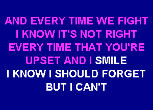 AND EVERY TIME WE FIGHT
I KNOW IT'S NOT RIGHT
EVERY TIME THAT YOU'RE
UPSET AND I SMILE
I KNOW I SHOULD FORGET
BUT I CAN'T