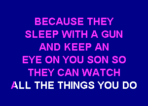 BECAUSE THEY
SLEEP WITH A GUN
AND KEEP AN
EYE ON YOU SON SO
THEY CAN WATCH
ALL THE THINGS YOU DO