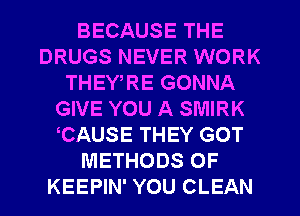 BECAUSE THE
DRUGS NEVER WORK
THEY,RE GONNA
GIVE YOU A SMIRK
CAUSE THEY GOT
METHODS OF
KEEPIN' YOU CLEAN