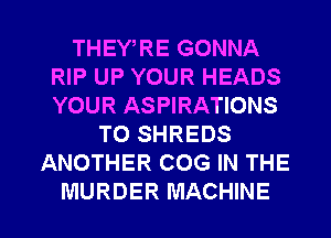 THEY RE GONNA
RIP UP YOUR HEADS
YOUR ASPIRATIONS

T0 SHREDS
ANOTHER COG IN THE

MURDER MACHINE l