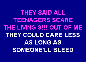 THEY SAID ALL
TEENAGERS SCARE
THE LIVING S!!! OUT OF ME
THEY COULD CARE LESS
AS LONG AS
SOMEONE'LL BLEED