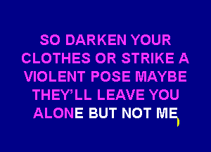 SO DARKEN YOUR
CLOTHES 0R STRIKE A
VIOLENT POSE MAYBE

THEWLL LEAVE YOU
ALONE BUT NOT ME,