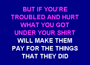 BUT IF YOU,RE
TROUBLED AND HURT
WHAT YOU GOT
UNDER YOUR SHIRT
WILL MAKE THEM
PAY FOR THE THINGS
THAT THEY DID