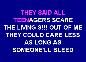 THEY SAID ALL
TEENAGERS SCARE
THE LIVING S!!! OUT OF ME
THEY COULD CARE LESS
AS LONG AS
SOMEONE'LL BLEED