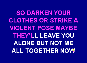 SO DARKEN YOUR
CLOTHES 0R STRIKE A
VIOLENT POSE MAYBE

THEWLL LEAVE YOU
ALONE BUT NOT ME
ALL TOGETHER NOW