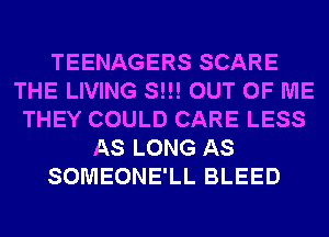 TEENAGERS SCARE
THE LIVING S!!! OUT OF ME
THEY COULD CARE LESS
AS LONG AS
SOMEONE'LL BLEED