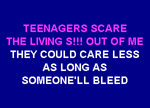 TEENAGERS SCARE
THE LIVING S!!! OUT OF ME
THEY COULD CARE LESS
AS LONG AS
SOMEONE'LL BLEED