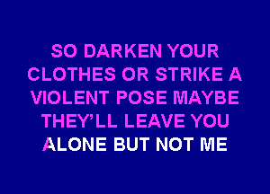 SO DARKEN YOUR
CLOTHES 0R STRIKE A
VIOLENT POSE MAYBE

THEWLL LEAVE YOU
ALONE BUT NOT ME