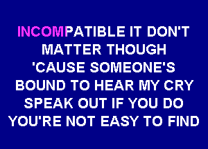INCOMPATIBLE IT DON'T
MATTER THOUGH
'CAUSE SOMEONE'S
BOUND TO HEAR MY CRY
SPEAK OUT IF YOU DO
YOU'RE NOT EASY TO FIND