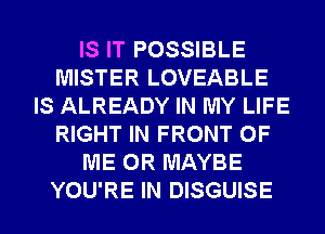 IS IT POSSIBLE
MISTER LOVEABLE
IS ALREADY IN MY LIFE
RIGHT IN FRONT OF
ME OR MAYBE
YOU'RE IN DISGUISE