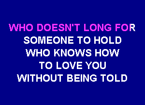 WHO DOESN'T LONG FOR
SOMEONE TO HOLD
WHO KNOWS HOW

TO LOVE YOU
WITHOUT BEING TOLD