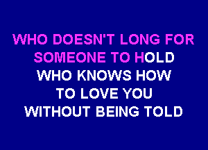 WHO DOESN'T LONG FOR
SOMEONE TO HOLD
WHO KNOWS HOW

TO LOVE YOU
WITHOUT BEING TOLD