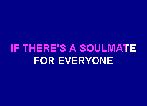 IF THERE'S A SOULMATE

FOR EVERYONE