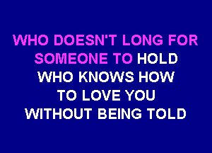 WHO DOESN'T LONG FOR
SOMEONE TO HOLD
WHO KNOWS HOW

TO LOVE YOU
WITHOUT BEING TOLD