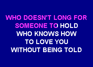 WHO DOESN'T LONG FOR
SOMEONE TO HOLD
WHO KNOWS HOW

TO LOVE YOU
WITHOUT BEING TOLD