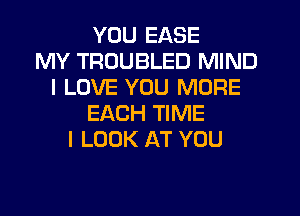 YOU EASE
MY TRUUBLED MIND
I LOVE YOU MORE
EACH TIME
I LOOK AT YOU